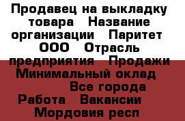 Продавец на выкладку товара › Название организации ­ Паритет, ООО › Отрасль предприятия ­ Продажи › Минимальный оклад ­ 18 000 - Все города Работа » Вакансии   . Мордовия респ.